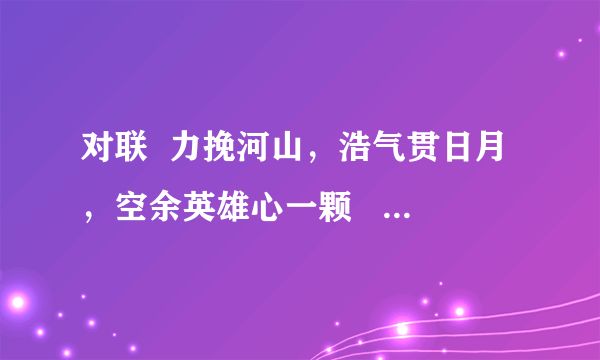 对联  力挽河山，浩气贯日月，空余英雄心一颗         下联