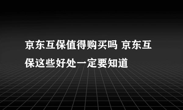 京东互保值得购买吗 京东互保这些好处一定要知道