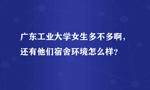 广东工业大学女生多不多啊，还有他们宿舍环境怎么样？