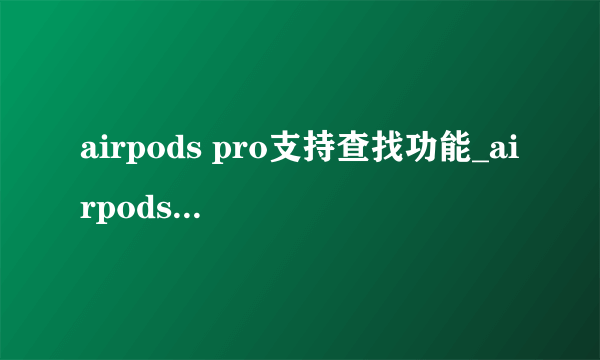 airpods pro支持查找功能_airpods pro可以支持查找功能了吗