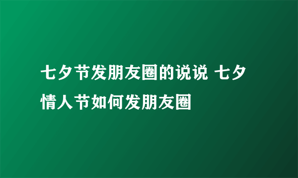 七夕节发朋友圈的说说 七夕情人节如何发朋友圈