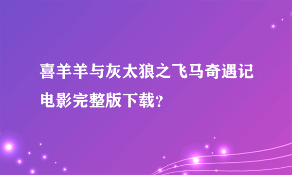 喜羊羊与灰太狼之飞马奇遇记电影完整版下载？