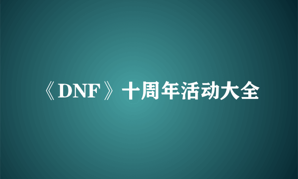 《DNF》十周年活动大全