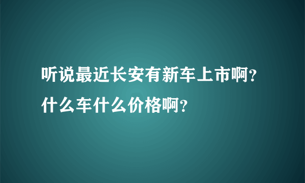 听说最近长安有新车上市啊？什么车什么价格啊？