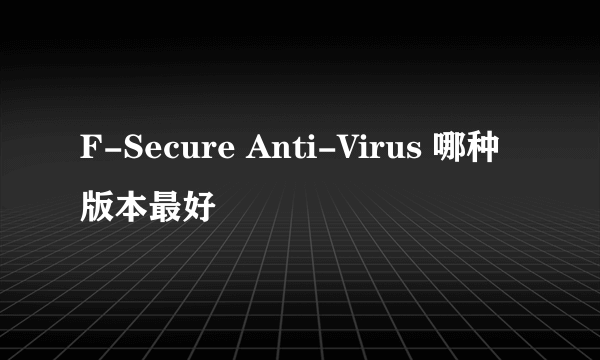 F-Secure Anti-Virus 哪种版本最好