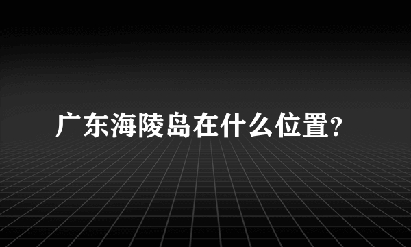 广东海陵岛在什么位置？