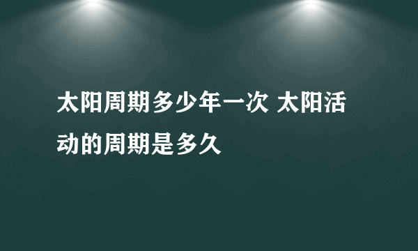 太阳周期多少年一次 太阳活动的周期是多久