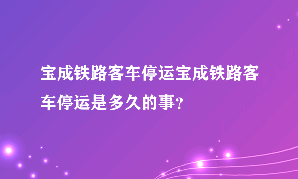 宝成铁路客车停运宝成铁路客车停运是多久的事？