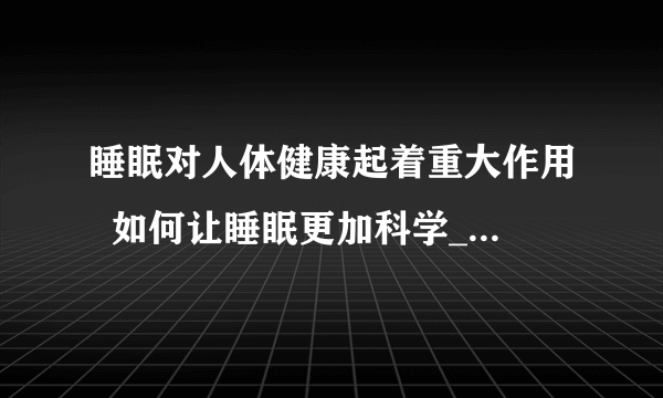 睡眠对人体健康起着重大作用  如何让睡眠更加科学_人体正常的睡眠时间为5到10小时