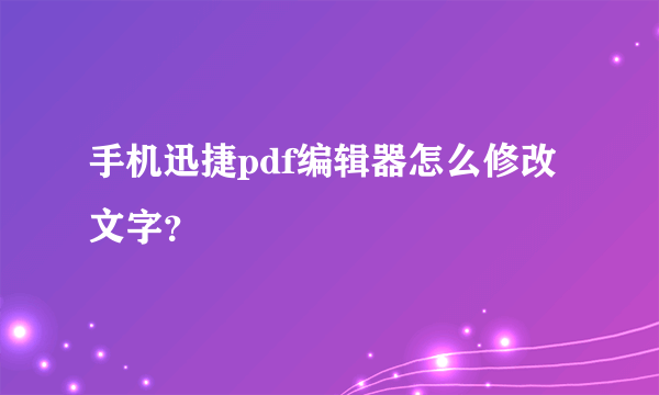 手机迅捷pdf编辑器怎么修改文字？