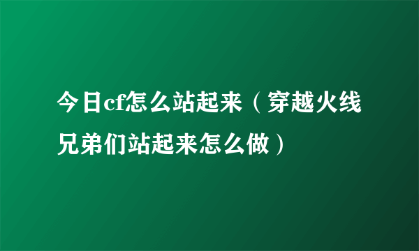 今日cf怎么站起来（穿越火线兄弟们站起来怎么做）