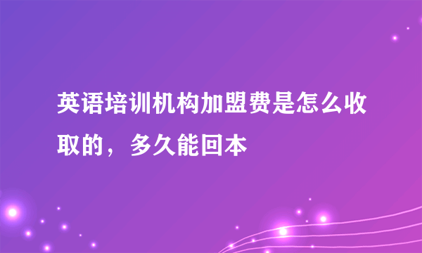 英语培训机构加盟费是怎么收取的，多久能回本