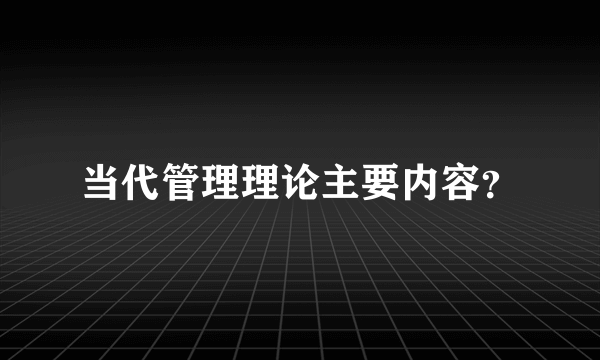 当代管理理论主要内容？