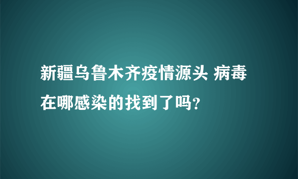 新疆乌鲁木齐疫情源头 病毒在哪感染的找到了吗？