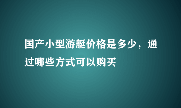 国产小型游艇价格是多少，通过哪些方式可以购买