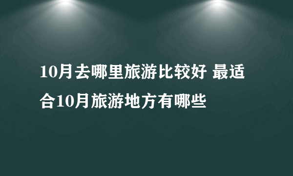 10月去哪里旅游比较好 最适合10月旅游地方有哪些