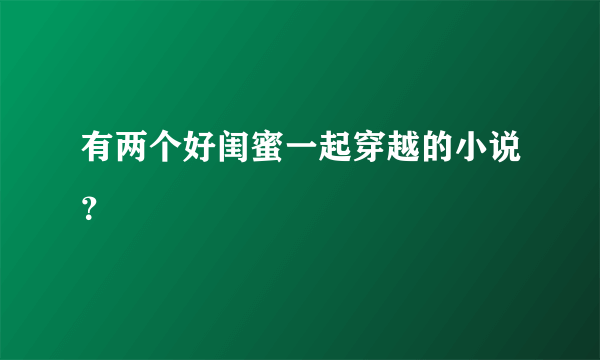 有两个好闺蜜一起穿越的小说？