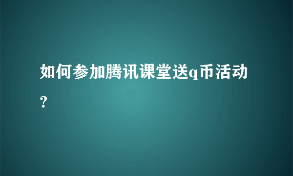 如何参加腾讯课堂送q币活动？