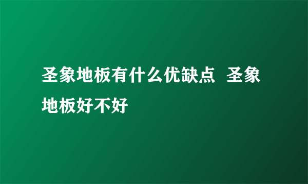 圣象地板有什么优缺点  圣象地板好不好