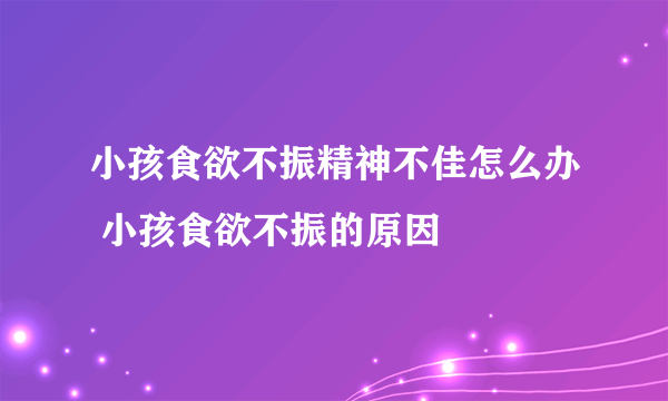 小孩食欲不振精神不佳怎么办 小孩食欲不振的原因