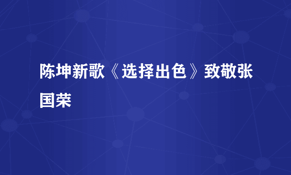 陈坤新歌《选择出色》致敬张国荣