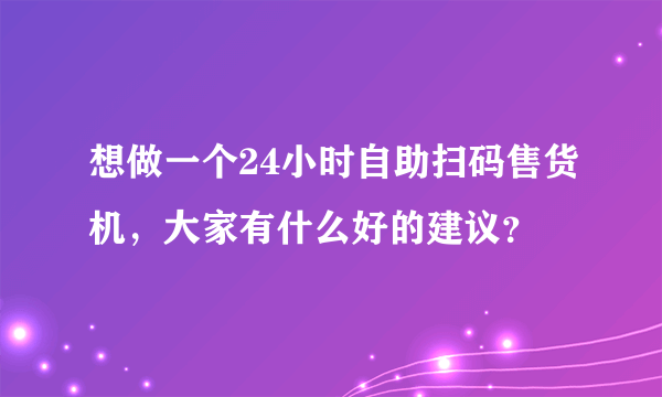 想做一个24小时自助扫码售货机，大家有什么好的建议？