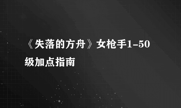 《失落的方舟》女枪手1-50级加点指南