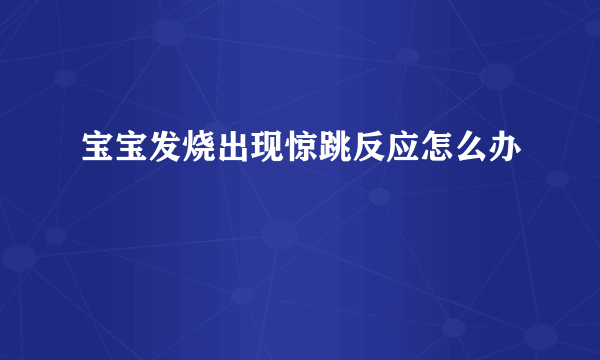 宝宝发烧出现惊跳反应怎么办