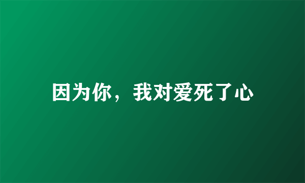 因为你，我对爱死了心