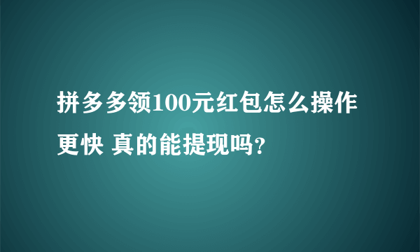 拼多多领100元红包怎么操作更快 真的能提现吗？