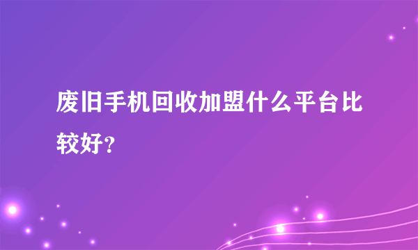 废旧手机回收加盟什么平台比较好？