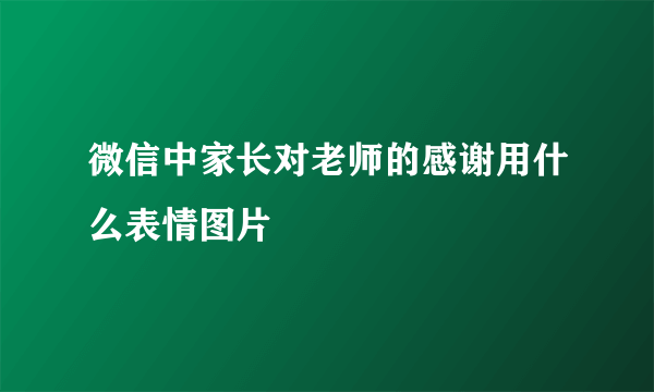 微信中家长对老师的感谢用什么表情图片