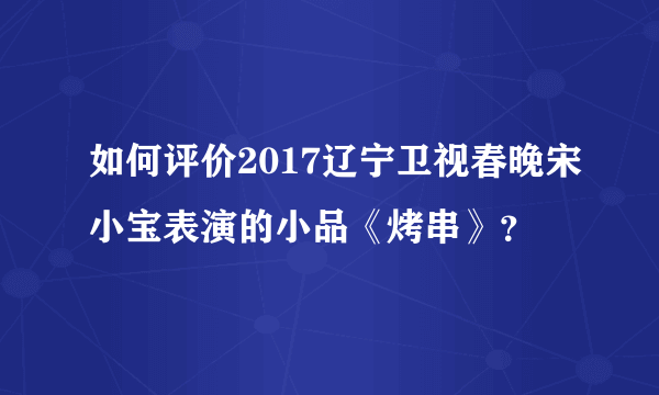 如何评价2017辽宁卫视春晚宋小宝表演的小品《烤串》？