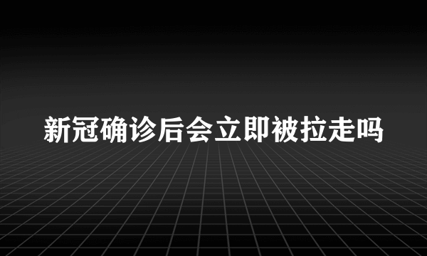 新冠确诊后会立即被拉走吗