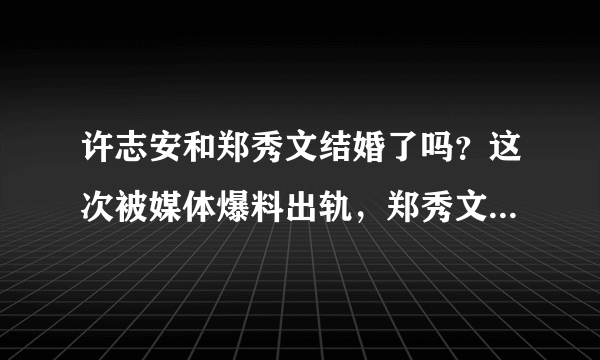 许志安和郑秀文结婚了吗？这次被媒体爆料出轨，郑秀文会原谅他吗？