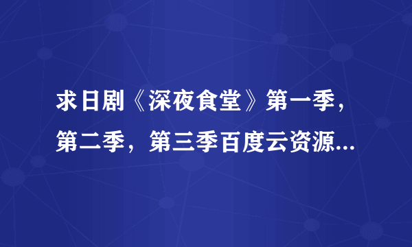 求日剧《深夜食堂》第一季，第二季，第三季百度云资源，最好超清，拜托了