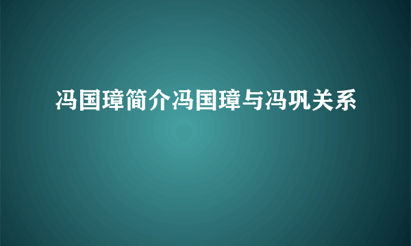 冯国璋简介冯国璋与冯巩关系