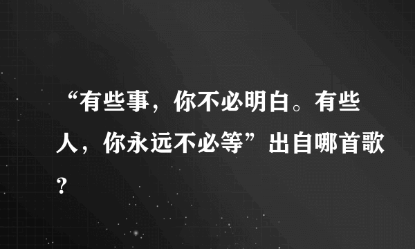 “有些事，你不必明白。有些人，你永远不必等”出自哪首歌？