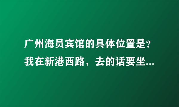 广州海员宾馆的具体位置是？我在新港西路，去的话要坐哪路公交车或是坐地铁几号线在哪站下？