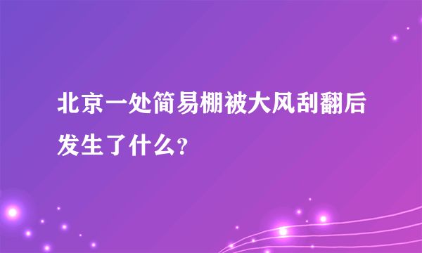 北京一处简易棚被大风刮翻后发生了什么？