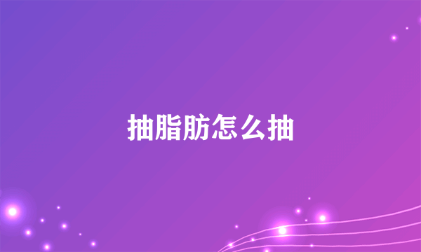 抽脂肪怎么抽