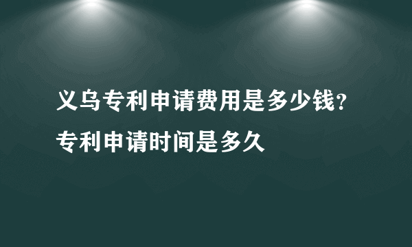 义乌专利申请费用是多少钱？专利申请时间是多久