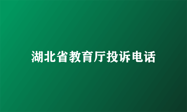 湖北省教育厅投诉电话