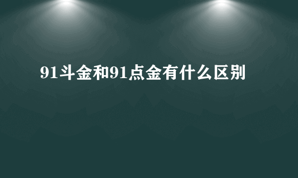 91斗金和91点金有什么区别