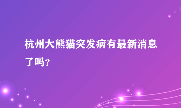 杭州大熊猫突发病有最新消息了吗？