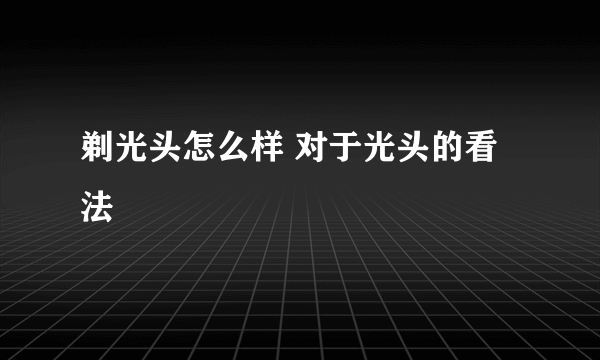 剃光头怎么样 对于光头的看法