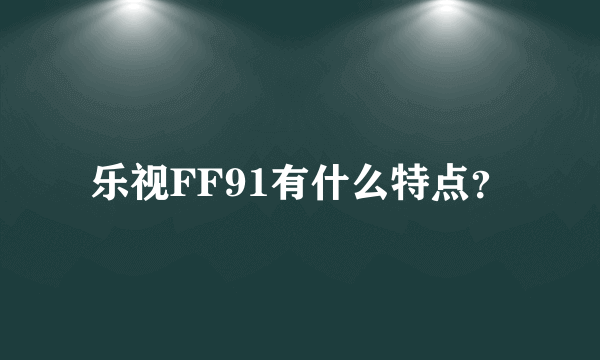 乐视FF91有什么特点？