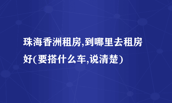 珠海香洲租房,到哪里去租房好(要搭什么车,说清楚)