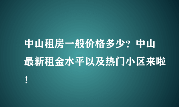 中山租房一般价格多少？中山最新租金水平以及热门小区来啦！