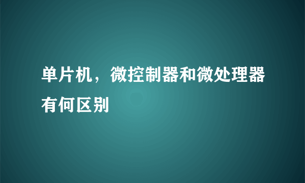 单片机，微控制器和微处理器有何区别